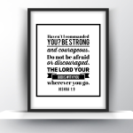 Haven’t I Commanded You_ Be Strong and Courageous. Don’t Be Afraid Or Discouraged. The Lord Your God Is With You Wherever You Go. Joshua 1 Vs 9