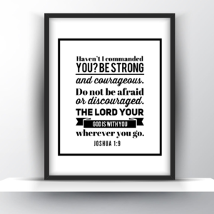 Haven’t I Commanded You? Be Strong and Courageous. Don’t Be Afraid Or Discouraged. The Lord Your God Is With You Wherever You Go. Joshua 1:9 – Printable