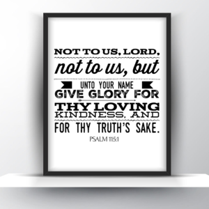 Not To Us, Lord, Not To Us, But Unto Your Name Give Glory For Thy Loving Kindness, And For Thy Truth’s Sake. Psalm 115:1 – Printable