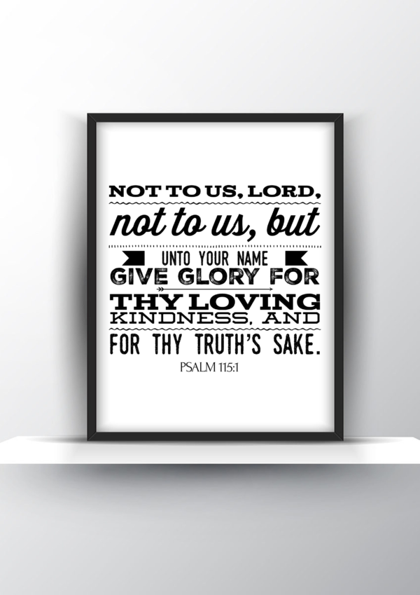 Not To Us, Lord, Not To Us, But Unto Your Name Give Glory For Thy Loving Kindness, And For Thy Truth’s Sake. Psalm 115 Vs 1